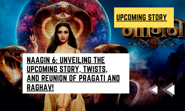 Naagin 6: Unveiling the Upcoming Story, Twists, and Reunion of Pragati and Raghav!